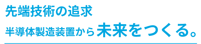 先端技術の追及半導体製造装置から未来をつくる。